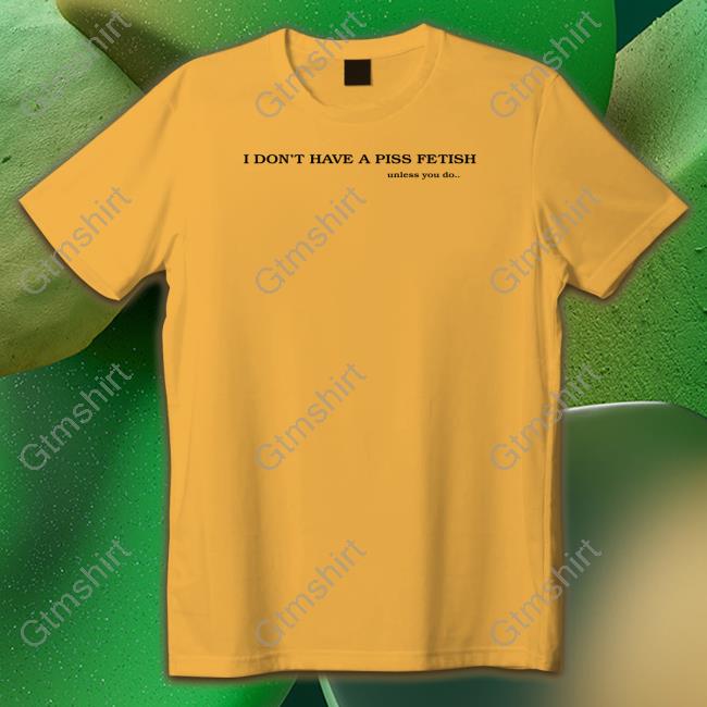 I Don't Have A Piss Fetish Unless You Do T Shirt