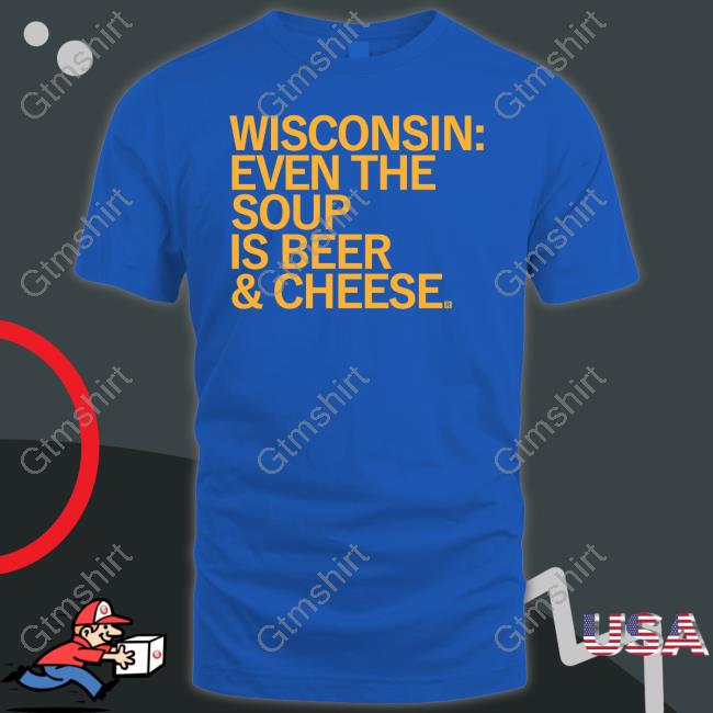 Wisconsin Even The Soup Is Beer & Cheese Tee