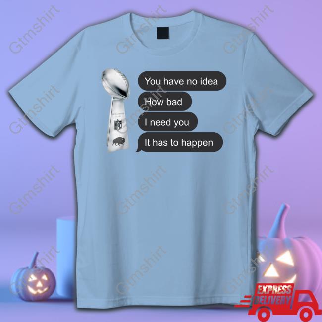 Store716 Merch You Have No Idea How Bad I Need You It Has To Happen T Shirt