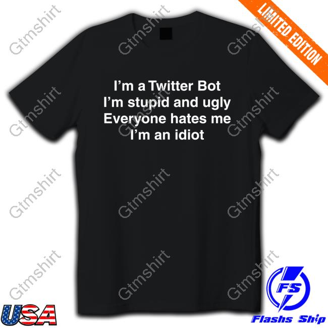 Shirts That Go Hard I'm Twitter Bot I'm Stupid And Ugly Everyone Hates Me I'm An Idiot Shirts