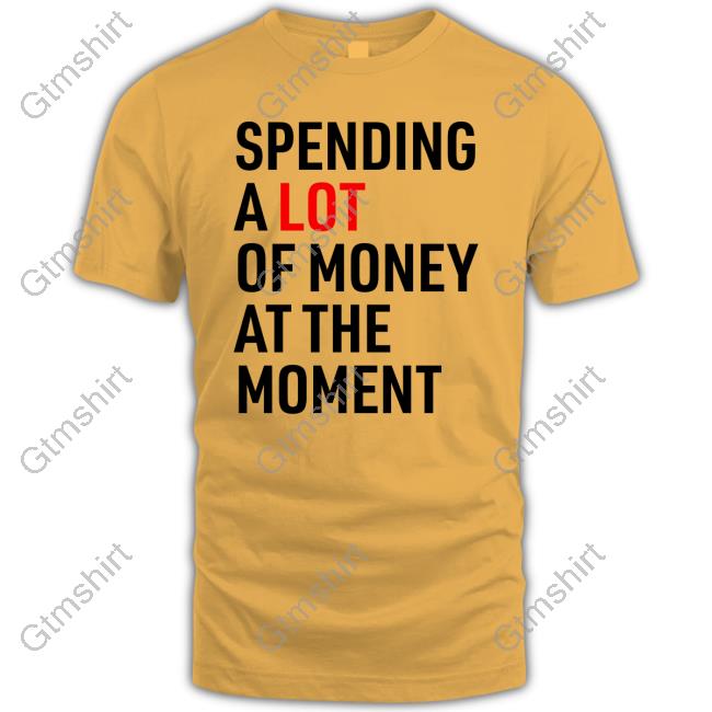 Spending A Lot Of Money At The Moment Shirts