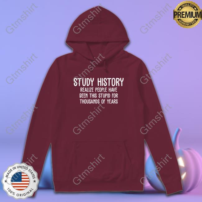 Study History Realize People Have Been This Stupid For Thousands Of Years T Shirt