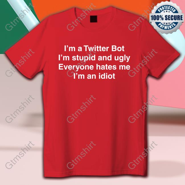 I'm Twitter Bot I'm Stupid And Ugly Everyone Hates Me I'm An Idiot Tee