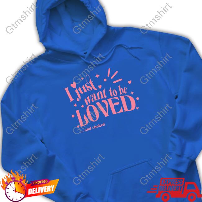 Official I Just Want To Be Loved And Choked Tee